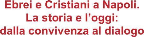 Ebrei e Cristiani a Napoli.

La storia e l’oggi:

dalla convivenza al dialogo